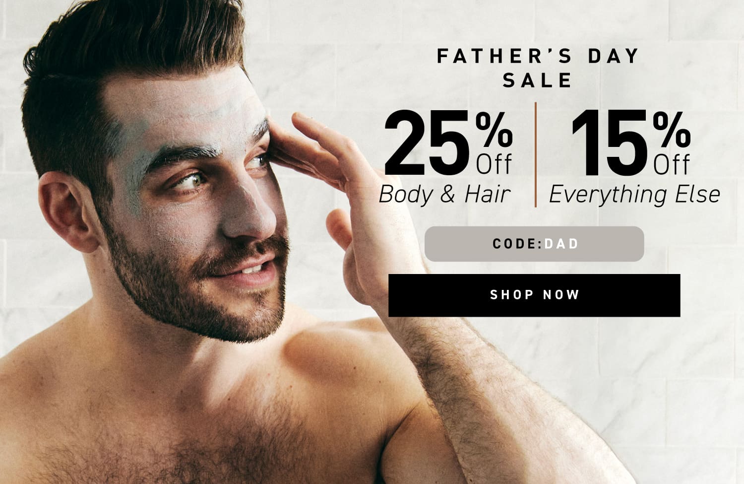 Father's Day Sale: 25% off Body & Hair, 15% off Everything Else. Code: DAD. Shop now.